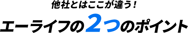 他社とはここが違う！エーライフの２つのポイント
